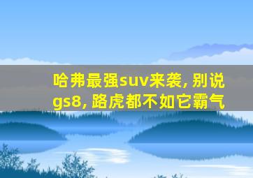 哈弗最强suv来袭, 别说gs8, 路虎都不如它霸气